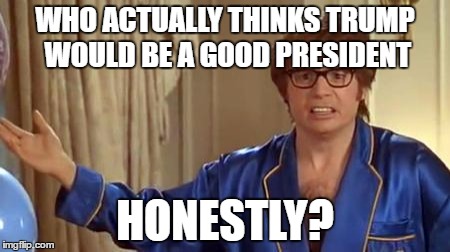 Austin Powers Honestly | WHO ACTUALLY THINKS TRUMP WOULD BE A GOOD PRESIDENT; HONESTLY? | image tagged in memes,austin powers honestly | made w/ Imgflip meme maker