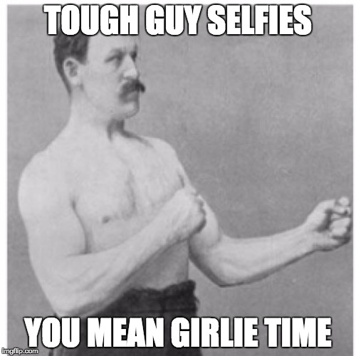 Overly Manly Man | TOUGH GUY SELFIES; YOU MEAN GIRLIE TIME | image tagged in memes,overly manly man | made w/ Imgflip meme maker