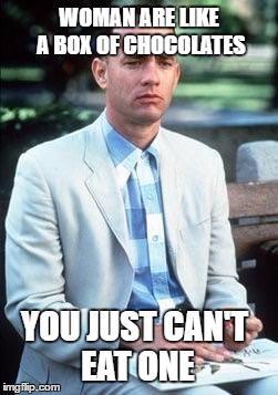 Forest gump | WOMAN ARE LIKE A BOX OF CHOCOLATES; YOU JUST CAN'T EAT ONE | image tagged in forest gump | made w/ Imgflip meme maker