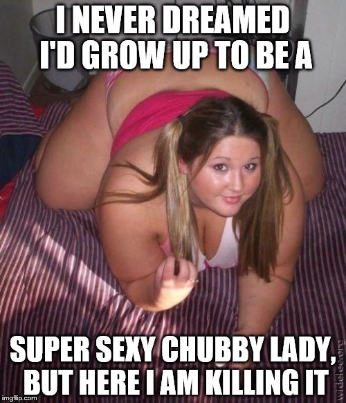 When fat girls said being curvy is cool | I NEVER DREAMED I'D GROW UP TO BE A; SUPER SEXY CHUBBY LADY, BUT HERE I AM KILLING IT | image tagged in when fat girls said being curvy is cool | made w/ Imgflip meme maker