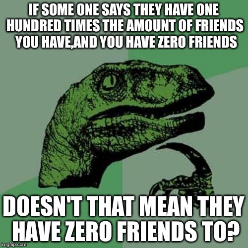 Philosoraptor | IF SOME ONE SAYS THEY HAVE ONE HUNDRED TIMES THE AMOUNT OF FRIENDS  YOU HAVE,AND YOU HAVE ZERO FRIENDS; DOESN'T THAT MEAN THEY HAVE ZERO FRIENDS TO? | image tagged in memes,philosoraptor | made w/ Imgflip meme maker