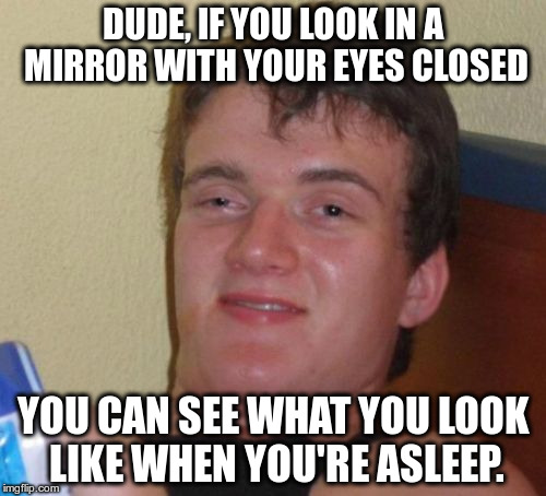 10 Guy Meme | DUDE, IF YOU LOOK IN A MIRROR WITH YOUR EYES CLOSED; YOU CAN SEE WHAT YOU LOOK LIKE WHEN YOU'RE ASLEEP. | image tagged in memes,10 guy | made w/ Imgflip meme maker
