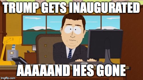 Aaaaand Its Gone | TRUMP GETS INAUGURATED; AAAAAND HES GONE | image tagged in memes,aaaaand its gone | made w/ Imgflip meme maker