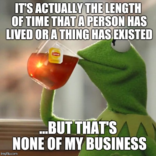 But That's None Of My Business Meme | IT'S ACTUALLY THE LENGTH OF TIME THAT A PERSON HAS LIVED OR A THING HAS EXISTED ...BUT THAT'S NONE OF MY BUSINESS | image tagged in memes,but thats none of my business,kermit the frog | made w/ Imgflip meme maker