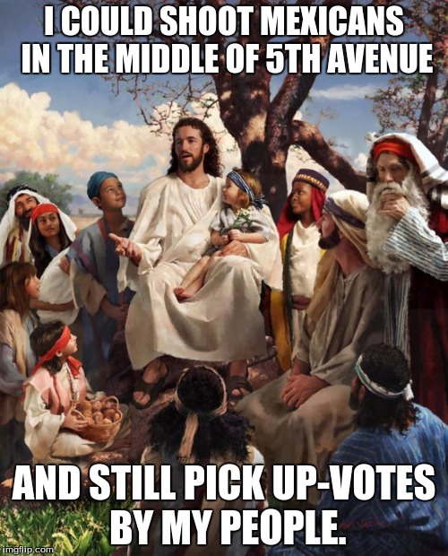 Story Time Jesus | I COULD SHOOT MEXICANS IN THE MIDDLE OF 5TH AVENUE; AND STILL PICK UP-VOTES BY MY PEOPLE. | image tagged in story time jesus | made w/ Imgflip meme maker