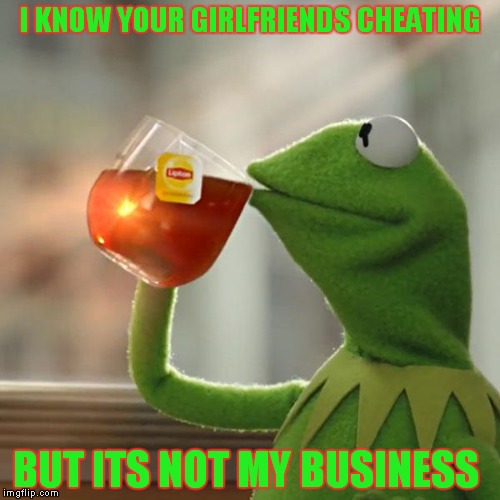 But That's None Of My Business | I KNOW YOUR GIRLFRIENDS CHEATING; BUT ITS NOT MY BUSINESS | image tagged in memes,but thats none of my business,kermit the frog | made w/ Imgflip meme maker
