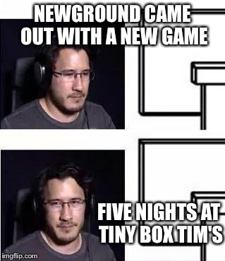 Markiplier computer stare | NEWGROUND CAME OUT WITH A NEW GAME; FIVE NIGHTS AT TINY BOX TIM'S | image tagged in markiplier computer stare | made w/ Imgflip meme maker
