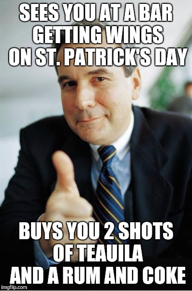Good Guy Boss | SEES YOU AT A BAR GETTING WINGS ON ST. PATRICK'S DAY; BUYS YOU 2 SHOTS OF TEAUILA AND A RUM AND COKE | image tagged in good guy boss,AdviceAnimals | made w/ Imgflip meme maker