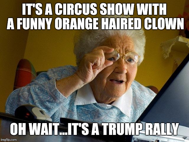 Grandma Finds The Internet | IT'S A CIRCUS SHOW WITH A FUNNY ORANGE HAIRED CLOWN; OH WAIT...IT'S A TRUMP RALLY | image tagged in memes,grandma finds the internet | made w/ Imgflip meme maker
