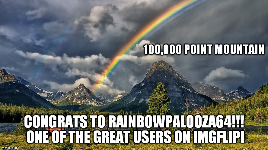 100,000 POINT MOUNTAIN CONGRATS TO RAINBOWPALOOZA64!!! ONE OF THE GREAT USERS ON IMGFLIP! | made w/ Imgflip meme maker
