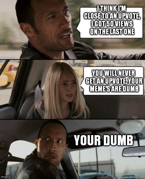 kids say the dumbest things | I THINK I'M CLOSE TO AN UPVOTE, I GOT 50 VIEWS ON THE LAST ONE; YOU WILL NEVER GET AN UPVOTE, YOUR MEME'S ARE DUMB; YOUR DUMB | image tagged in memes,the rock driving | made w/ Imgflip meme maker
