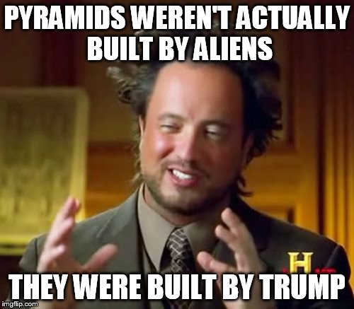 Ancient Aliens Meme | PYRAMIDS WEREN'T ACTUALLY BUILT BY ALIENS; THEY WERE BUILT BY TRUMP | image tagged in memes,ancient aliens | made w/ Imgflip meme maker