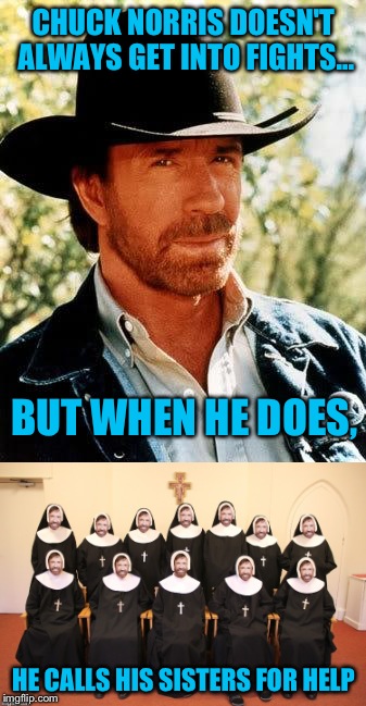 It's a Chuck Norris meme. What else is there to say? | CHUCK NORRIS DOESN'T ALWAYS GET INTO FIGHTS... BUT WHEN HE DOES, HE CALLS HIS SISTERS FOR HELP | image tagged in chuck norris,nun,funny,memes | made w/ Imgflip meme maker