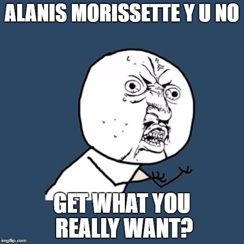 Y U No | ALANIS MORISSETTE Y U NO; GET WHAT YOU REALLY WANT? | image tagged in memes,y u no | made w/ Imgflip meme maker