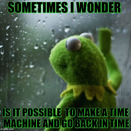 sometimes I wonder  | SOMETIMES I WONDER; IS IT POSSIBLE  TO MAKE A TIME MACHINE AND GO BACK IN TIME | image tagged in sometimes i wonder | made w/ Imgflip meme maker