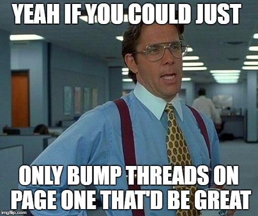 That Would Be Great Meme | YEAH IF YOU COULD JUST; ONLY BUMP THREADS ON PAGE ONE THAT'D BE GREAT | image tagged in memes,that would be great | made w/ Imgflip meme maker