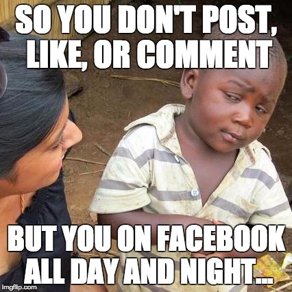 Third World Skeptical Kid | SO YOU DON'T POST, LIKE, OR COMMENT; BUT YOU ON FACEBOOK ALL DAY AND NIGHT... | image tagged in memes,third world skeptical kid | made w/ Imgflip meme maker