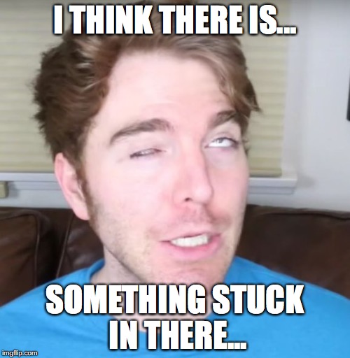 Crazy Shane | I THINK THERE IS... SOMETHING STUCK IN THERE... | image tagged in crazy shane | made w/ Imgflip meme maker