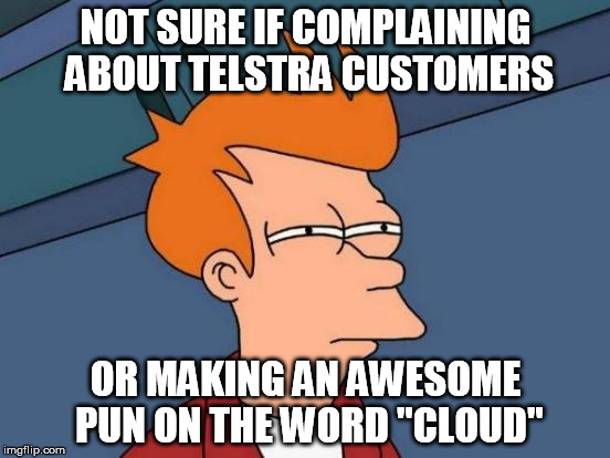 Futurama Fry Meme | NOT SURE IF COMPLAINING ABOUT TELSTRA CUSTOMERS; OR MAKING AN AWESOME PUN ON THE WORD "CLOUD" | image tagged in memes,futurama fry | made w/ Imgflip meme maker