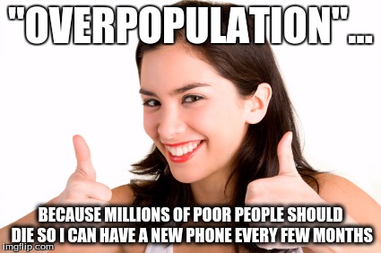thumbs up woman | "OVERPOPULATION"... BECAUSE MILLIONS OF POOR PEOPLE SHOULD DIE SO I CAN HAVE A NEW PHONE EVERY FEW MONTHS | image tagged in thumbs up woman | made w/ Imgflip meme maker