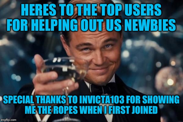 Leonardo Dicaprio Cheers Meme | HERES TO THE TOP USERS FOR HELPING OUT US NEWBIES SPECIAL THANKS TO INVICTA103 FOR SHOWING ME THE ROPES WHEN I FIRST JOINED | image tagged in memes,leonardo dicaprio cheers | made w/ Imgflip meme maker