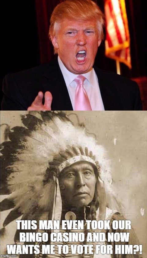 Donald Trump and Native American | THIS MAN EVEN TOOK OUR BINGO CASINO AND NOW WANTS ME TO VOTE FOR HIM?! | image tagged in donald trump and native american | made w/ Imgflip meme maker