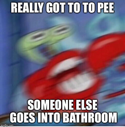 REALLY GOT TO TO PEE; SOMEONE ELSE GOES INTO BATHROOM | image tagged in memes,spongebob,mr krabs | made w/ Imgflip meme maker