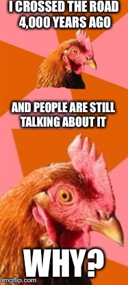 I had no answer so I'm turning to you before he gets violent | I CROSSED THE ROAD 4,000 YEARS AGO; AND PEOPLE ARE STILL TALKING ABOUT IT; WHY? | image tagged in memes,anti joke chicken,funny,lol,jokes | made w/ Imgflip meme maker