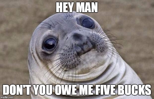 Awkward Moment Sealion | HEY MAN; DON'T YOU OWE ME FIVE BUCKS | image tagged in memes,awkward moment sealion | made w/ Imgflip meme maker