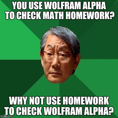 "I can't use my Homework to correct the Internet Dad" | YOU USE WOLFRAM ALPHA TO CHECK MATH HOMEWORK? WHY NOT USE HOMEWORK TO CHECK WOLFRAM ALPHA? | image tagged in memes,high expectations asian father,lazy college senior,funny | made w/ Imgflip meme maker