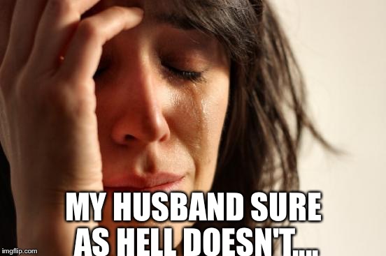 First World Problems Meme | MY HUSBAND SURE AS HELL DOESN'T.... | image tagged in memes,first world problems | made w/ Imgflip meme maker