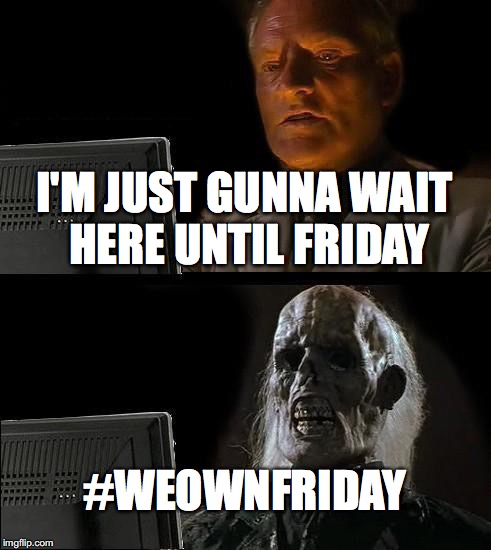 I'll Just Wait Here | I'M JUST GUNNA WAIT HERE UNTIL FRIDAY; #WEOWNFRIDAY | image tagged in memes,ill just wait here | made w/ Imgflip meme maker