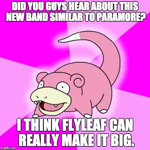 Slowpoke Meme | DID YOU GUYS HEAR ABOUT THIS NEW BAND SIMILAR TO PARAMORE? I THINK FLYLEAF CAN REALLY MAKE IT BIG. | image tagged in memes,slowpoke | made w/ Imgflip meme maker