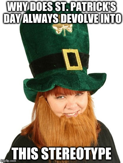 Stereotype much? | WHY DOES ST. PATRICK'S DAY ALWAYS DEVOLVE INTO; THIS STEREOTYPE | image tagged in stereotype much,memes | made w/ Imgflip meme maker