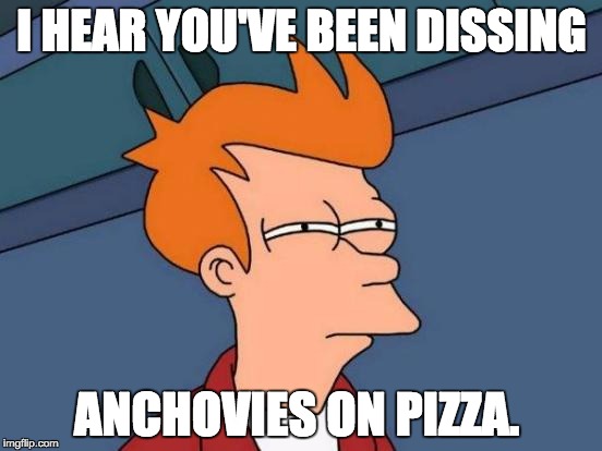 Futurama Fry Meme | I HEAR YOU'VE BEEN DISSING; ANCHOVIES ON PIZZA. | image tagged in memes,futurama fry | made w/ Imgflip meme maker