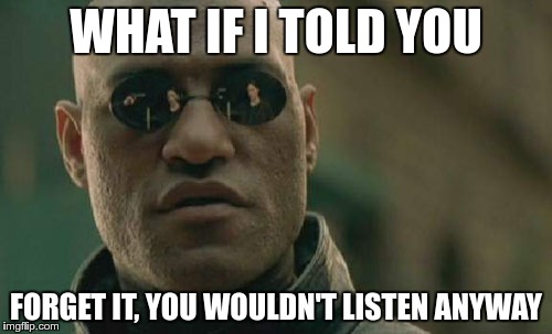 Matrix Morpheus | WHAT IF I TOLD YOU; FORGET IT, YOU WOULDN'T LISTEN ANYWAY | image tagged in memes,matrix morpheus | made w/ Imgflip meme maker