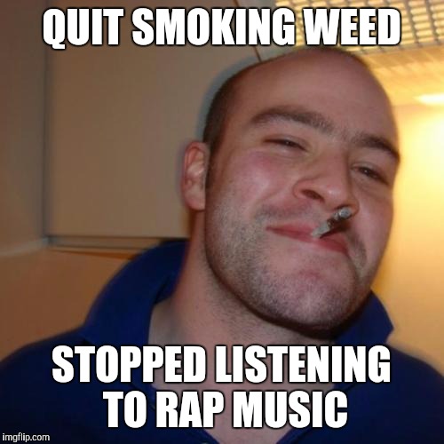 Good Guy Greg Meme | QUIT SMOKING WEED; STOPPED LISTENING TO RAP MUSIC | image tagged in memes,good guy greg | made w/ Imgflip meme maker