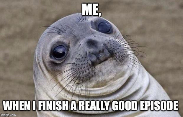 Awkward Moment Sealion | ME, WHEN I FINISH A REALLY GOOD EPISODE | image tagged in memes,awkward moment sealion | made w/ Imgflip meme maker