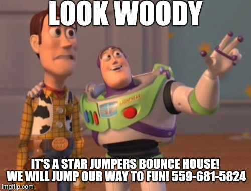 X, X Everywhere Meme | LOOK WOODY; IT'S A STAR JUMPERS BOUNCE HOUSE! WE WILL JUMP OUR WAY TO FUN! 559-681-5824 | image tagged in memes,x x everywhere | made w/ Imgflip meme maker