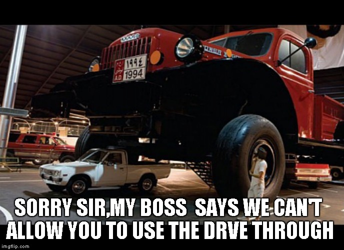 TRUCKS | SORRY SIR,MY BOSS  SAYS WE CAN'T ALLOW YOU TO USE THE DRVE THROUGH | image tagged in funny | made w/ Imgflip meme maker