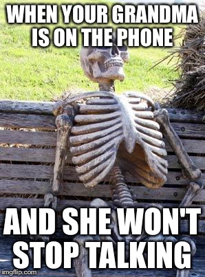 Waiting Skeleton | WHEN YOUR GRANDMA IS ON THE PHONE; AND SHE WON'T STOP TALKING | image tagged in memes,waiting skeleton | made w/ Imgflip meme maker