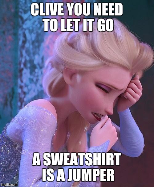 frozen crying | CLIVE YOU NEED TO LET IT GO; A SWEATSHIRT IS A JUMPER | image tagged in frozen crying | made w/ Imgflip meme maker