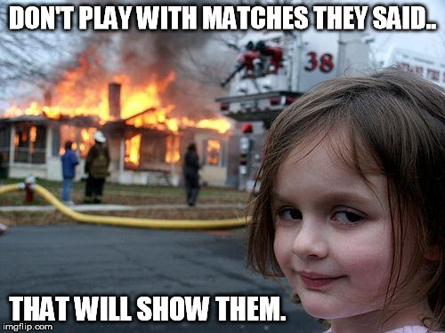 Disaster Girl | DON'T PLAY WITH MATCHES THEY SAID.. THAT WILL SHOW THEM. | image tagged in memes,disaster girl | made w/ Imgflip meme maker