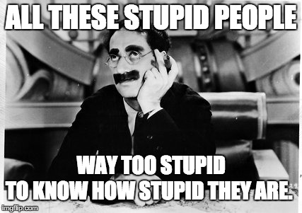 Groucho | ALL THESE STUPID PEOPLE; WAY TOO STUPID; TO KNOW HOW STUPID THEY ARE. | image tagged in groucho | made w/ Imgflip meme maker
