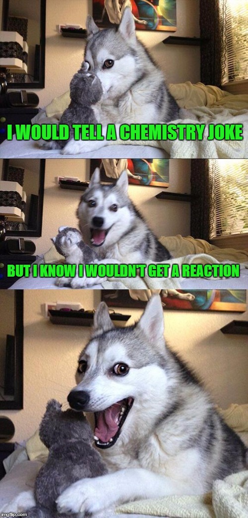 Bad Pun Dog | I WOULD TELL A CHEMISTRY JOKE; BUT I KNOW I WOULDN'T GET A REACTION | image tagged in memes,bad pun dog | made w/ Imgflip meme maker