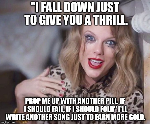 they'll tell you I'm insane | "I FALL DOWN JUST TO GIVE YOU A THRILL. PROP ME UP WITH ANOTHER PILL. IF I SHOULD FAIL, IF I SHOULD FOLD" I'LL WRITE ANOTHER SONG JUST TO EARN MORE GOLD. | image tagged in they'll tell you i'm insane | made w/ Imgflip meme maker