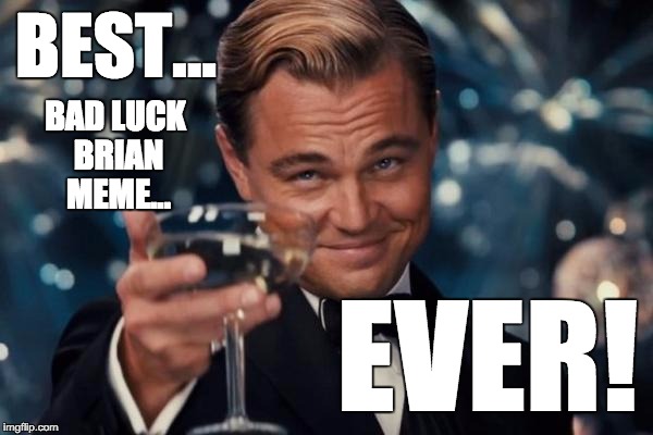 Leonardo Dicaprio Cheers Meme | BEST... EVER! BAD LUCK BRIAN MEME... | image tagged in memes,leonardo dicaprio cheers | made w/ Imgflip meme maker