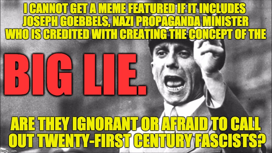 Goebbels | I CANNOT GET A MEME FEATURED IF IT INCLUDES JOSEPH GOEBBELS, NAZI PROPAGANDA MINISTER WHO IS CREDITED WITH CREATING THE CONCEPT OF THE ARE T | image tagged in goebbels | made w/ Imgflip meme maker