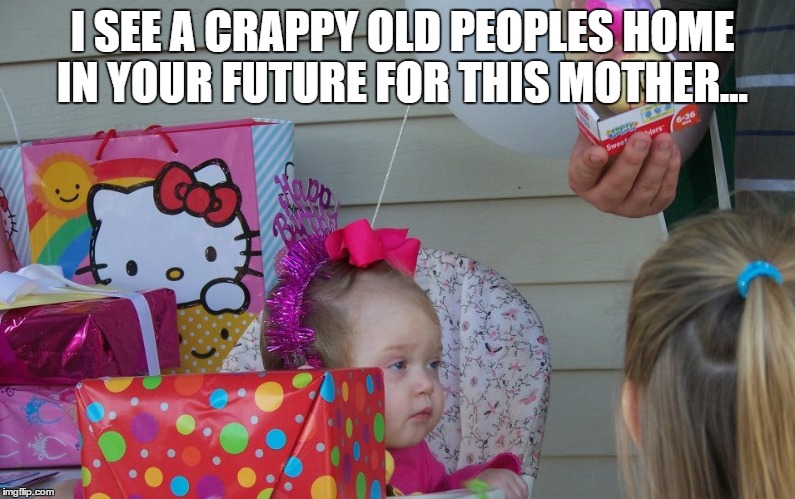 I SEE A CRAPPY OLD PEOPLES HOME IN YOUR FUTURE FOR THIS MOTHER... | image tagged in unimpressed little girl | made w/ Imgflip meme maker