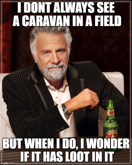 The Most Interesting Man In The World Meme | I DONT ALWAYS SEE A CARAVAN IN A FIELD; BUT WHEN I DO, I WONDER IF IT HAS LOOT IN IT | image tagged in memes,the most interesting man in the world | made w/ Imgflip meme maker